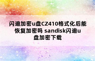 Sandisk/闪迪加密u盘CZ410格式化后能恢复加密吗 sandisk闪迪u盘加密下载